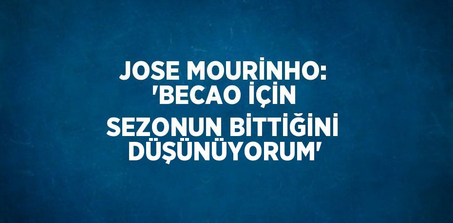 JOSE MOURİNHO: 'BECAO İÇİN SEZONUN BİTTİĞİNİ DÜŞÜNÜYORUM'