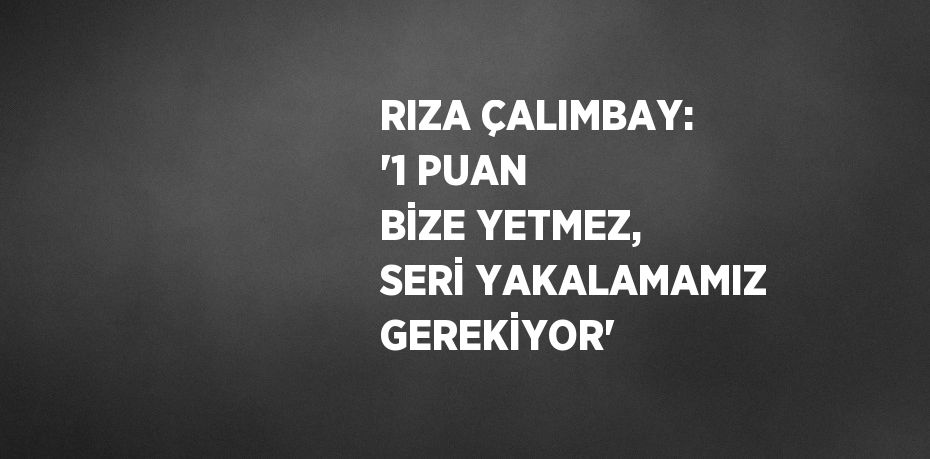 RIZA ÇALIMBAY: '1 PUAN BİZE YETMEZ, SERİ YAKALAMAMIZ GEREKİYOR'