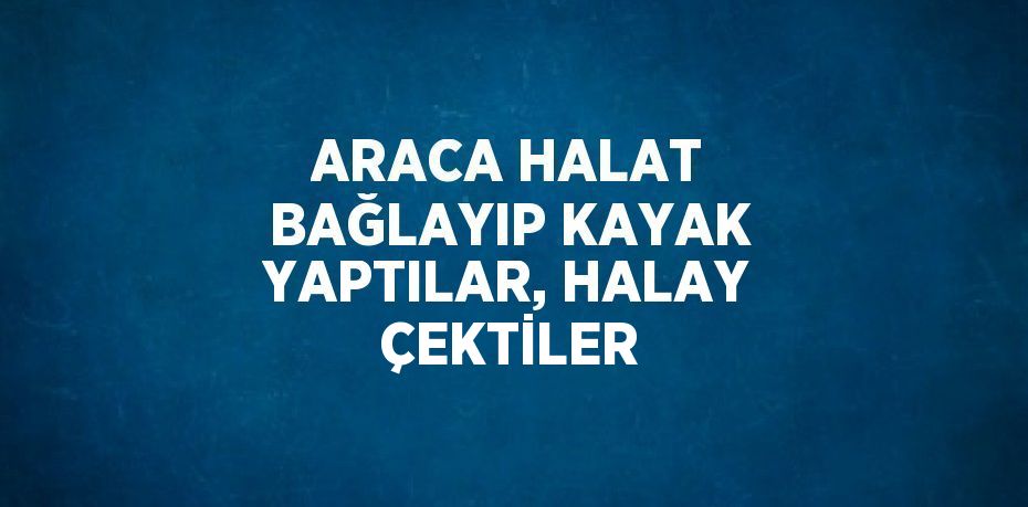 ARACA HALAT BAĞLAYIP KAYAK YAPTILAR, HALAY ÇEKTİLER