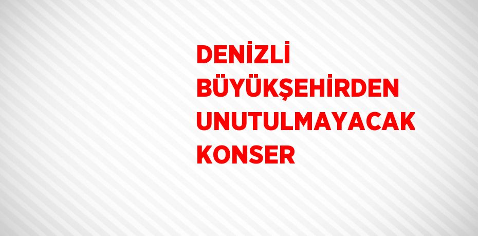 DENİZLİ BÜYÜKŞEHİRDEN UNUTULMAYACAK KONSER