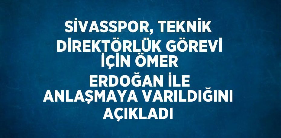 SİVASSPOR, TEKNİK DİREKTÖRLÜK GÖREVİ İÇİN ÖMER ERDOĞAN İLE ANLAŞMAYA VARILDIĞINI AÇIKLADI