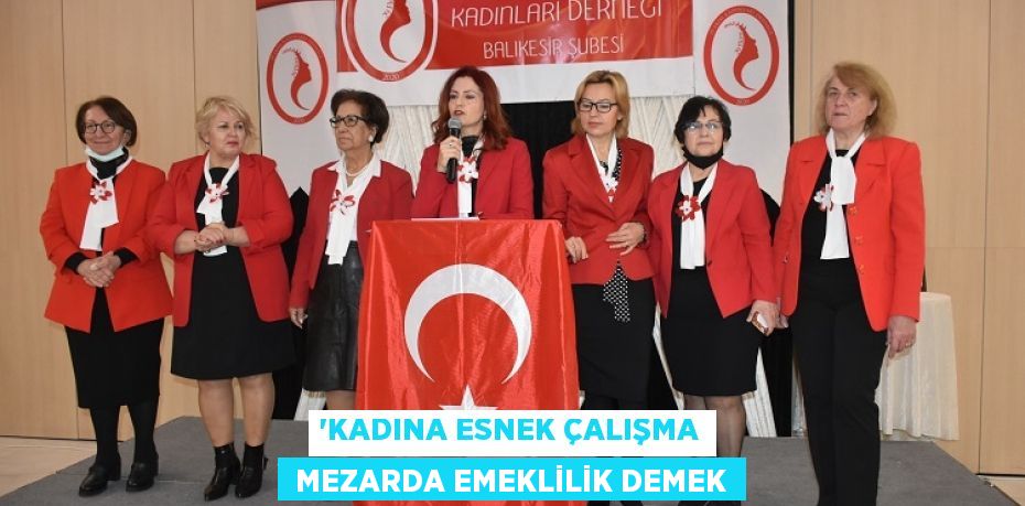 “KADINA ESNEK ÇALIŞMA  MEZARDA EMEKLİLİK DEMEK
