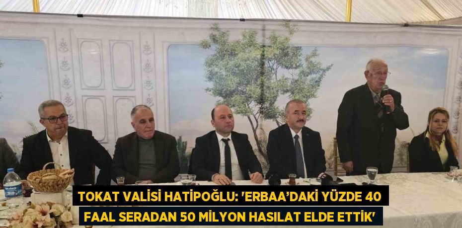 TOKAT VALİSİ HATİPOĞLU: 'ERBAA’DAKİ YÜZDE 40 FAAL SERADAN 50 MİLYON HASILAT ELDE ETTİK'