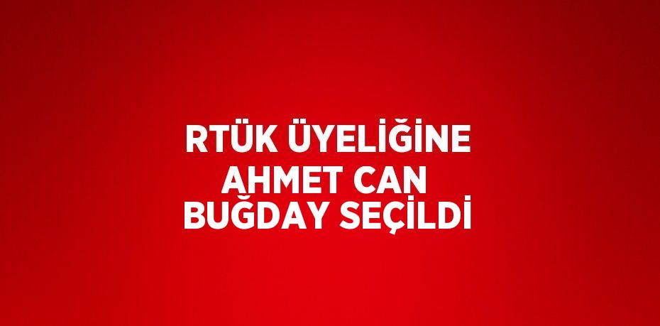 RTÜK ÜYELİĞİNE AHMET CAN BUĞDAY SEÇİLDİ