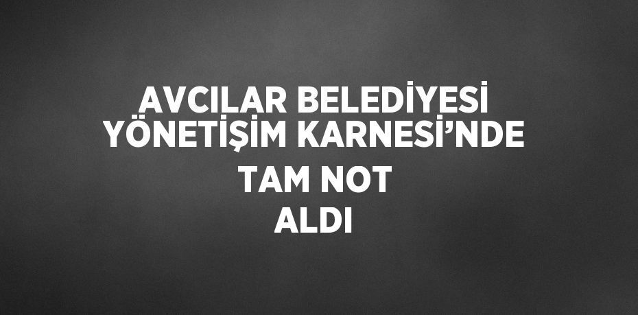 AVCILAR BELEDİYESİ YÖNETİŞİM KARNESİ’NDE TAM NOT ALDI