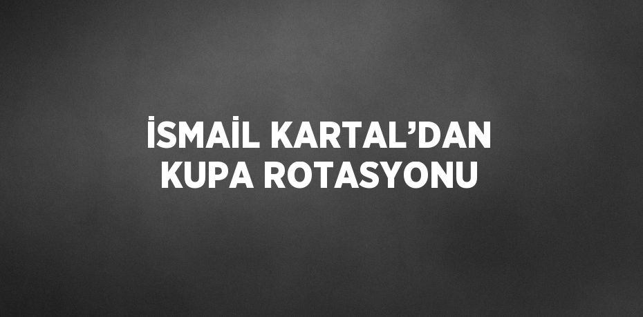 İSMAİL KARTAL’DAN KUPA ROTASYONU