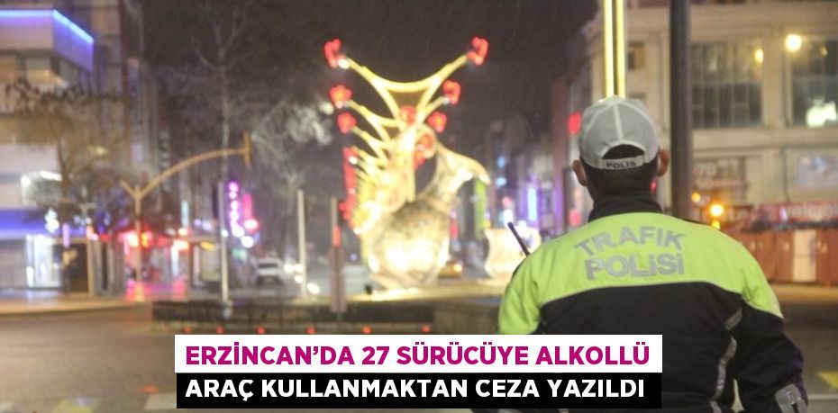 ERZİNCAN’DA 27 SÜRÜCÜYE ALKOLLÜ ARAÇ KULLANMAKTAN CEZA YAZILDI