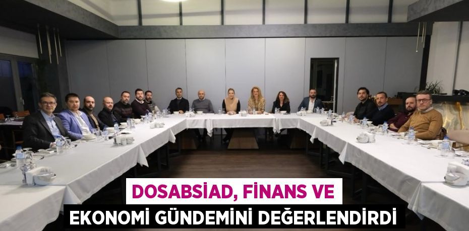 DOSABSİAD, FİNANS VE EKONOMİ GÜNDEMİNİ DEĞERLENDİRDİ