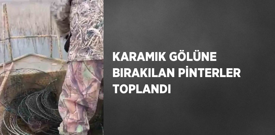 KARAMIK GÖLÜNE BIRAKILAN PİNTERLER TOPLANDI