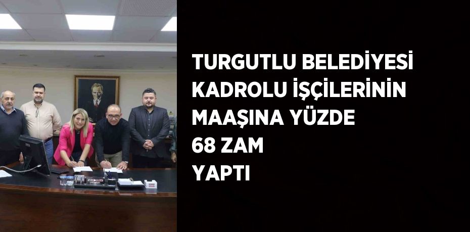 TURGUTLU BELEDİYESİ KADROLU İŞÇİLERİNİN MAAŞINA YÜZDE 68 ZAM YAPTI