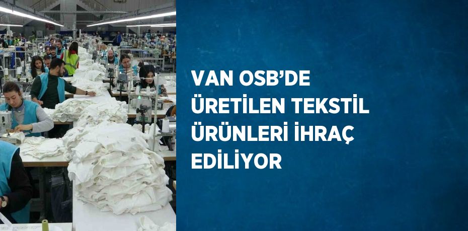 VAN OSB’DE ÜRETİLEN TEKSTİL ÜRÜNLERİ İHRAÇ EDİLİYOR