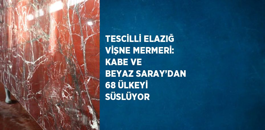 TESCİLLİ ELAZIĞ VİŞNE MERMERİ: KABE VE BEYAZ SARAY’DAN 68 ÜLKEYİ SÜSLÜYOR