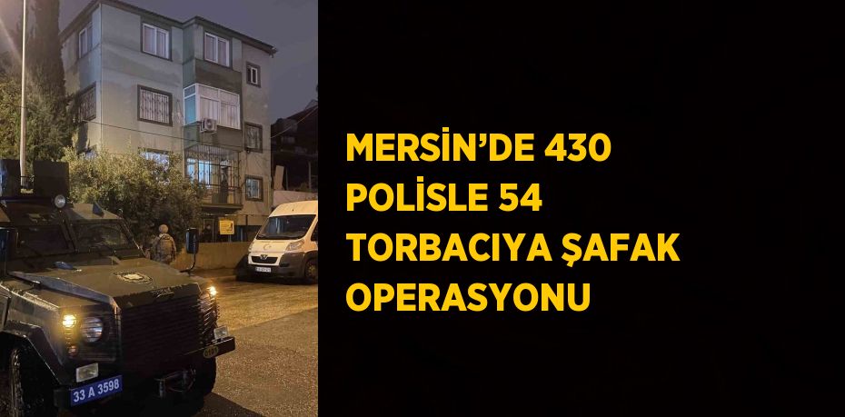 MERSİN’DE 430 POLİSLE 54 TORBACIYA ŞAFAK OPERASYONU