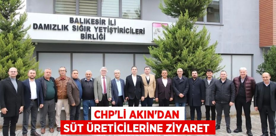 CHP’Lİ AKIN’DAN SÜT ÜRETİCİLERİNE ZİYARET