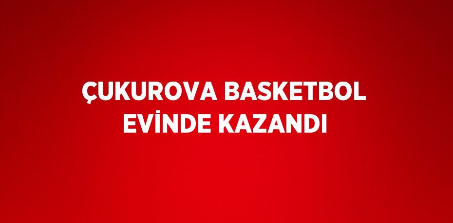 ÇUKUROVA BASKETBOL EVİNDE KAZANDI