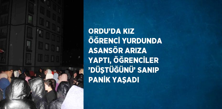 ORDU’DA KIZ ÖĞRENCİ YURDUNDA ASANSÖR ARIZA YAPTI, ÖĞRENCİLER ’DÜŞTÜĞÜNÜ’ SANIP PANİK YAŞADI