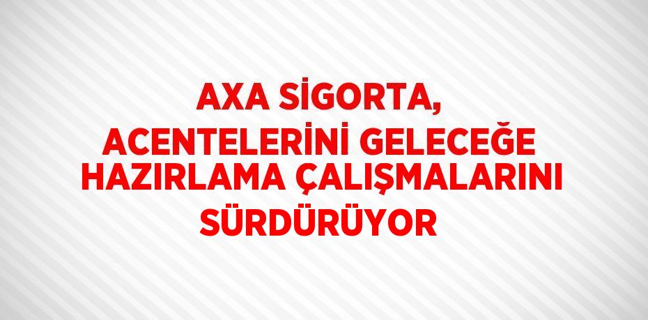 AXA SİGORTA, ACENTELERİNİ GELECEĞE HAZIRLAMA ÇALIŞMALARINI SÜRDÜRÜYOR