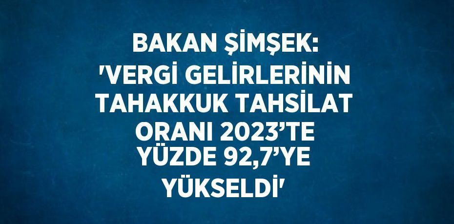 BAKAN ŞİMŞEK: 'VERGİ GELİRLERİNİN TAHAKKUK TAHSİLAT ORANI 2023’TE YÜZDE 92,7’YE YÜKSELDİ'