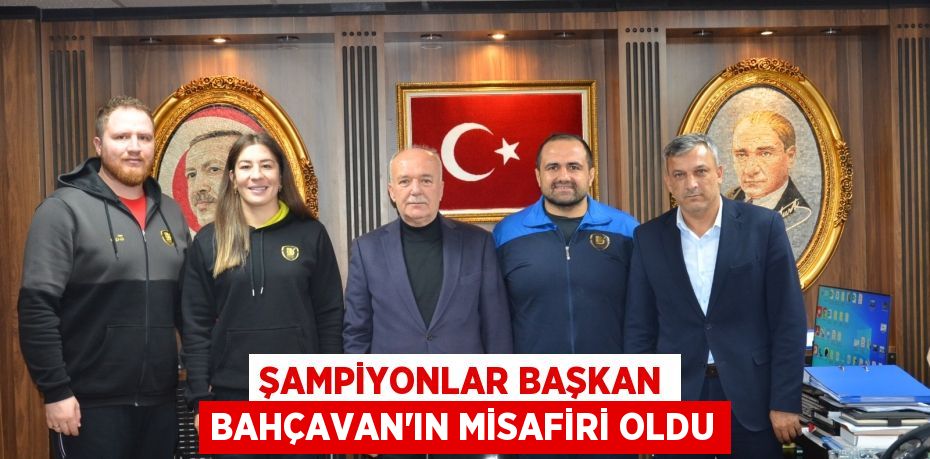 ŞAMPİYONLAR BAŞKAN BAHÇAVAN’IN MİSAFİRİ OLDU