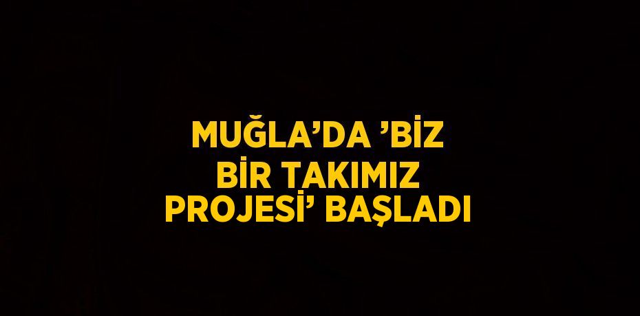 MUĞLA’DA ’BİZ BİR TAKIMIZ PROJESİ’ BAŞLADI