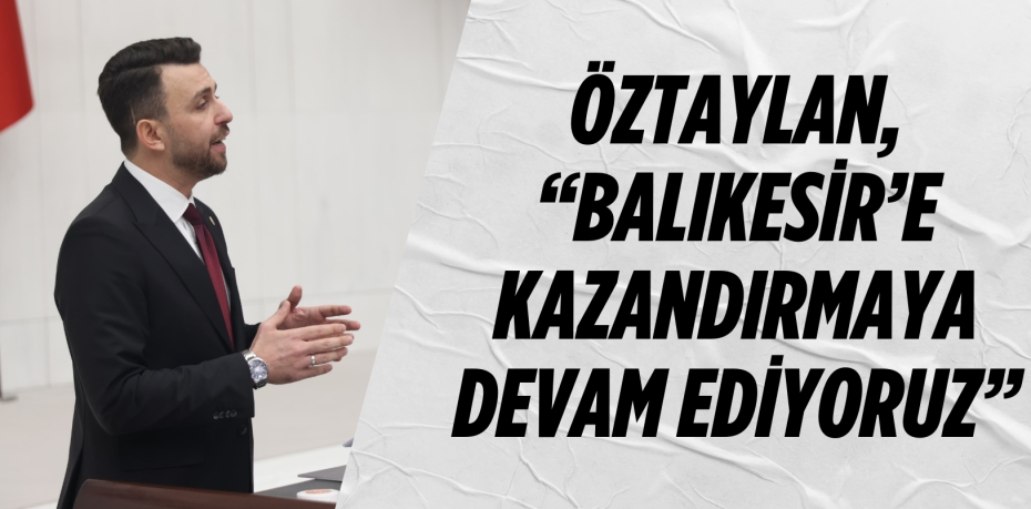 ÖZTAYLAN, “BALIKESİR’E KAZANDIRMAYA DEVAM EDİYORUZ”