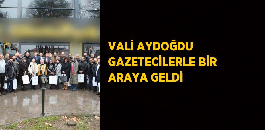 VALİ AYDOĞDU GAZETECİLERLE BİR ARAYA GELDİ