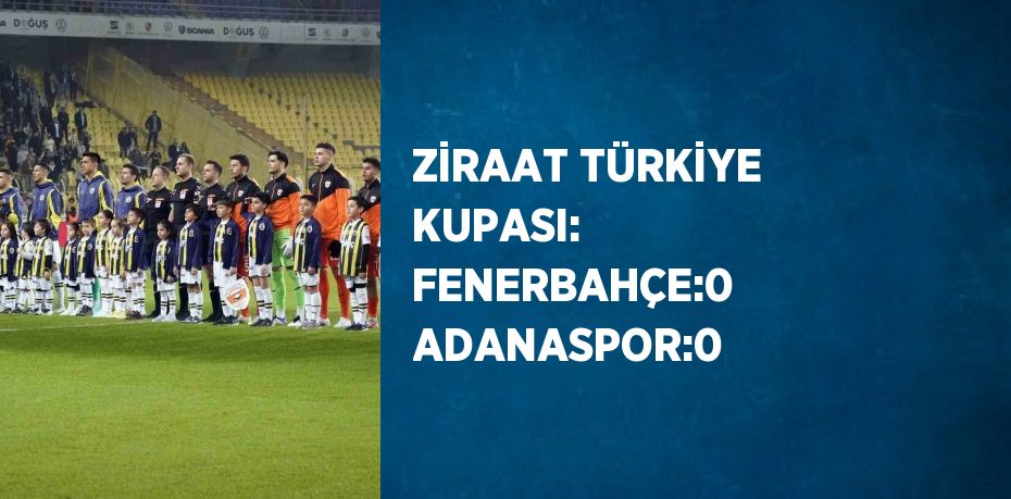 ZİRAAT TÜRKİYE KUPASI: FENERBAHÇE:0 ADANASPOR:0