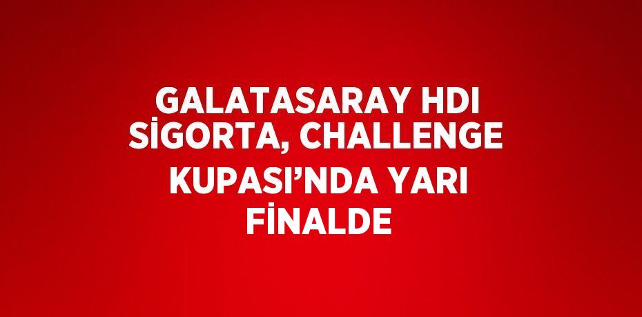 GALATASARAY HDI SİGORTA, CHALLENGE KUPASI’NDA YARI FİNALDE