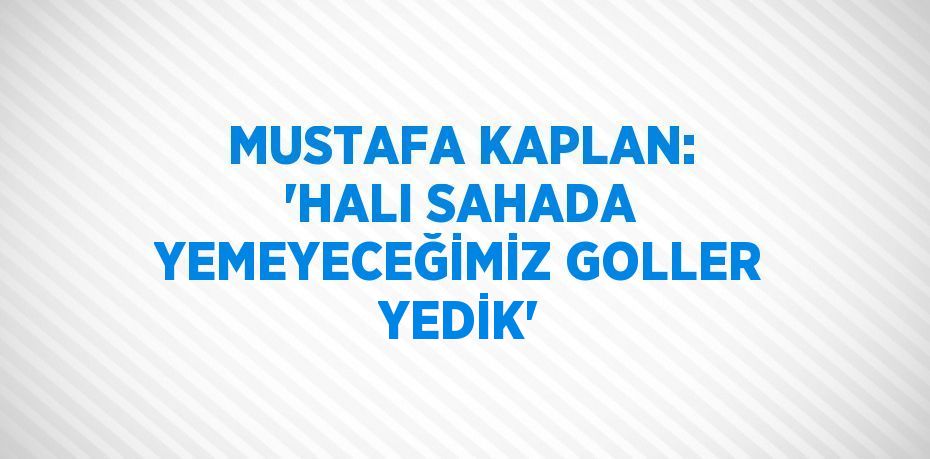 MUSTAFA KAPLAN: 'HALI SAHADA YEMEYECEĞİMİZ GOLLER YEDİK'