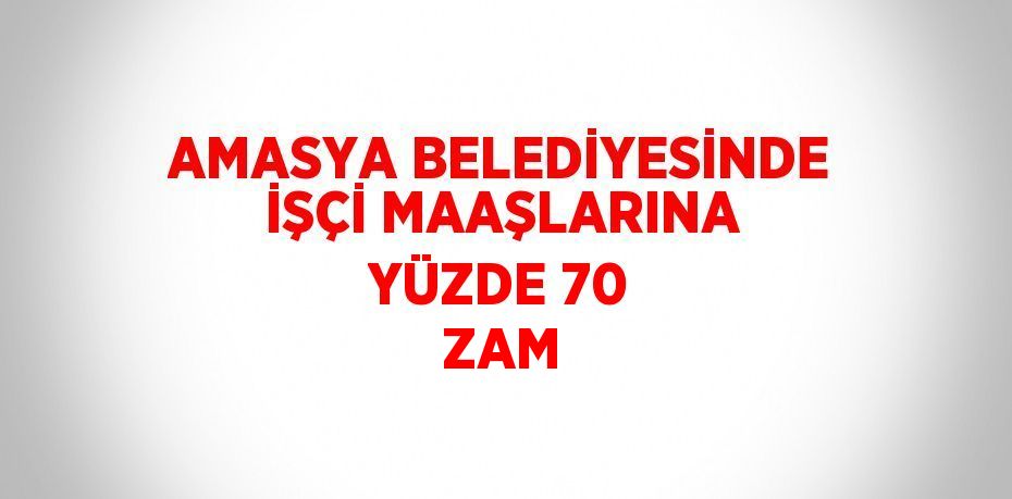 AMASYA BELEDİYESİNDE İŞÇİ MAAŞLARINA YÜZDE 70 ZAM