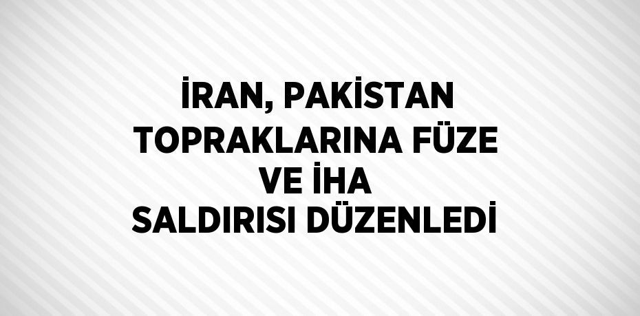 İRAN, PAKİSTAN TOPRAKLARINA FÜZE VE İHA SALDIRISI DÜZENLEDİ