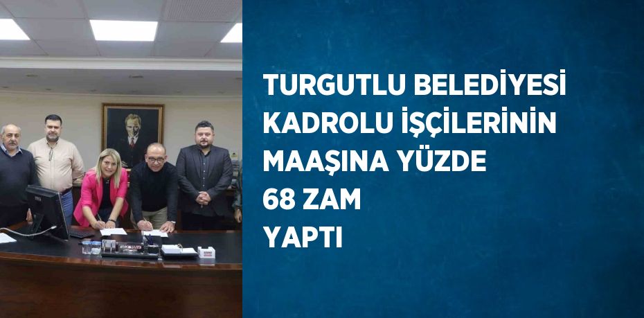 TURGUTLU BELEDİYESİ KADROLU İŞÇİLERİNİN MAAŞINA YÜZDE 68 ZAM YAPTI