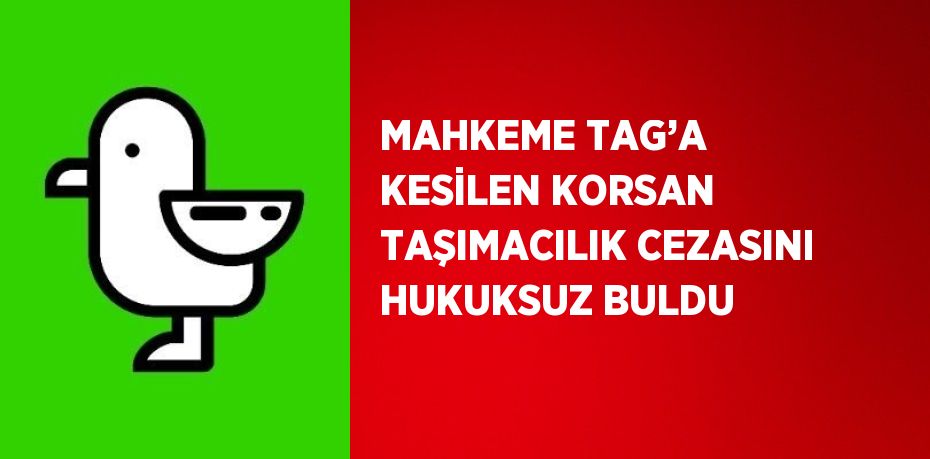 MAHKEME TAG’A KESİLEN KORSAN TAŞIMACILIK CEZASINI HUKUKSUZ BULDU