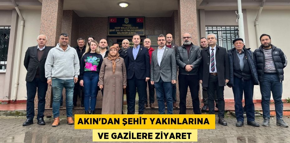 AKIN’DAN ŞEHİT YAKINLARINA  VE GAZİLERE ZİYARET