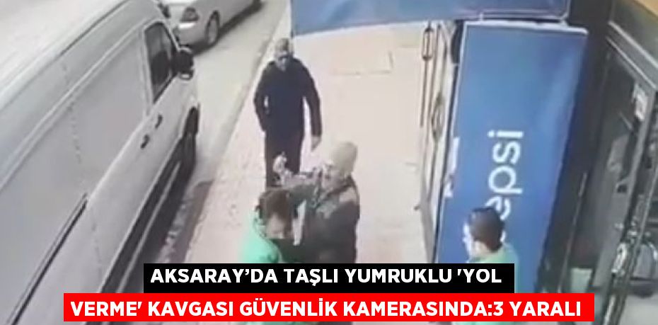 AKSARAY’DA TAŞLI YUMRUKLU 'YOL VERME' KAVGASI GÜVENLİK KAMERASINDA:3 YARALI