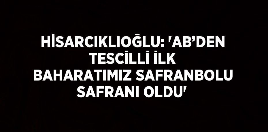 HİSARCIKLIOĞLU: 'AB’DEN TESCİLLİ İLK BAHARATIMIZ SAFRANBOLU SAFRANI OLDU'