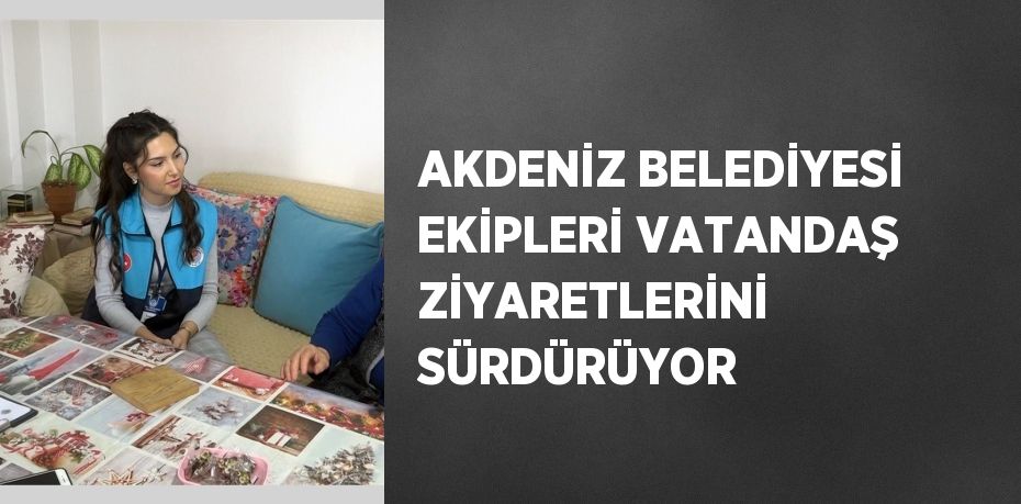 AKDENİZ BELEDİYESİ EKİPLERİ VATANDAŞ ZİYARETLERİNİ SÜRDÜRÜYOR