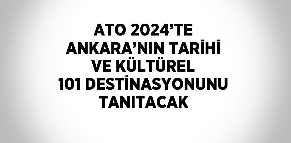 ATO 2024’TE ANKARA’NIN TARİHİ VE KÜLTÜREL 101 DESTİNASYONUNU TANITACAK