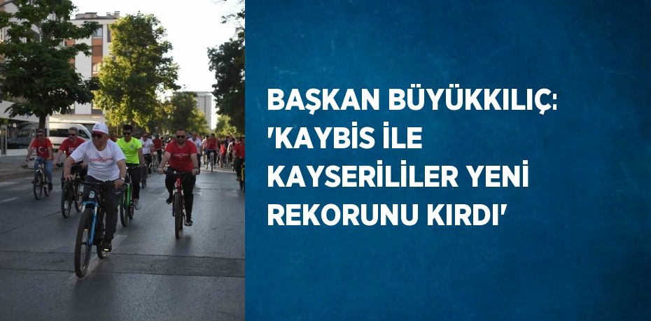 BAŞKAN BÜYÜKKILIÇ: 'KAYBİS İLE KAYSERİLİLER YENİ REKORUNU KIRDI'