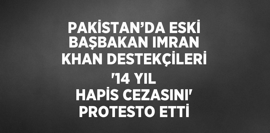 PAKİSTAN’DA ESKİ BAŞBAKAN IMRAN KHAN DESTEKÇİLERİ '14 YIL HAPİS CEZASINI' PROTESTO ETTİ