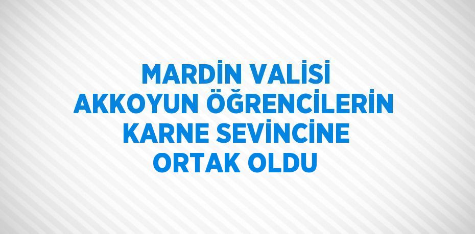 MARDİN VALİSİ AKKOYUN ÖĞRENCİLERİN KARNE SEVİNCİNE ORTAK OLDU