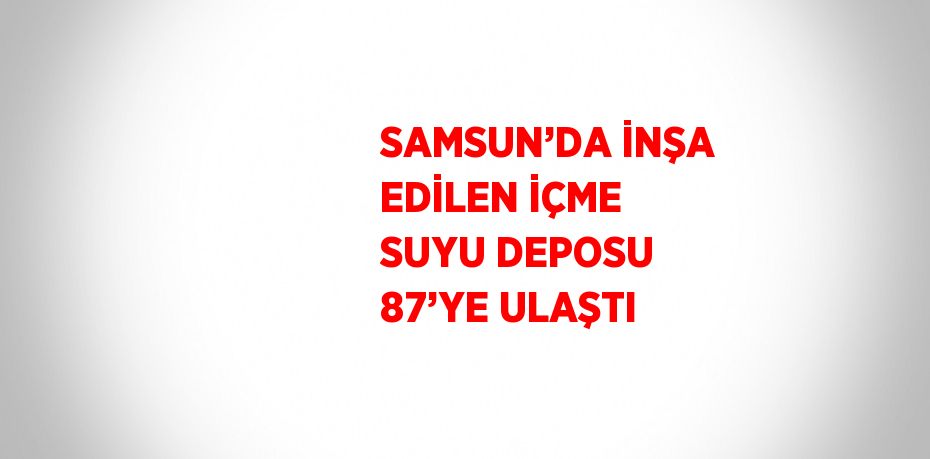 SAMSUN’DA İNŞA EDİLEN İÇME SUYU DEPOSU 87’YE ULAŞTI