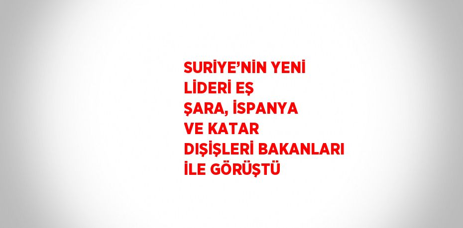 SURİYE’NİN YENİ LİDERİ EŞ ŞARA, İSPANYA VE KATAR DIŞİŞLERİ BAKANLARI İLE GÖRÜŞTÜ