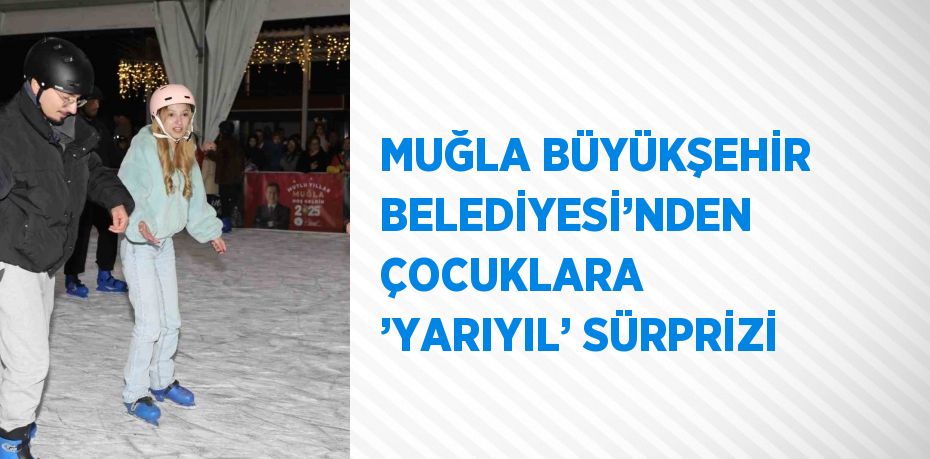 MUĞLA BÜYÜKŞEHİR BELEDİYESİ’NDEN ÇOCUKLARA ’YARIYIL’ SÜRPRİZİ