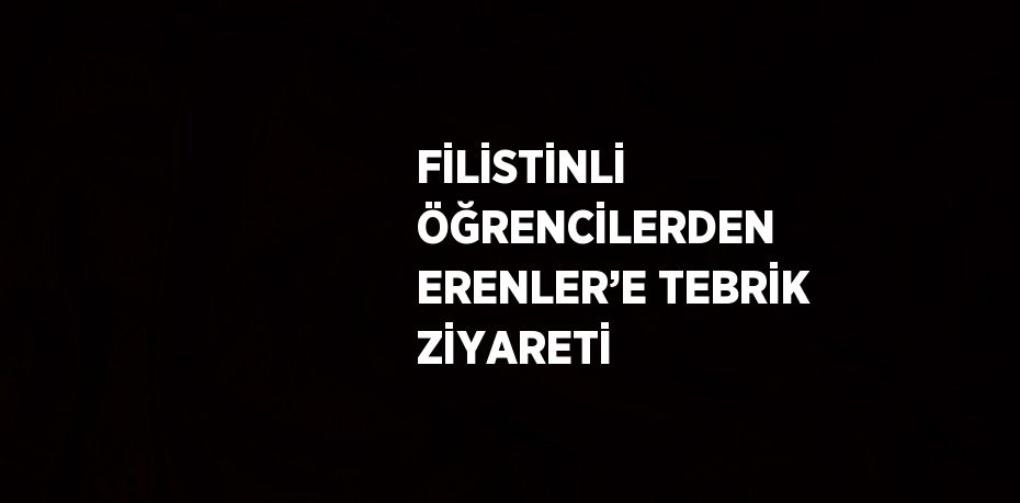 FİLİSTİNLİ ÖĞRENCİLERDEN ERENLER’E TEBRİK ZİYARETİ