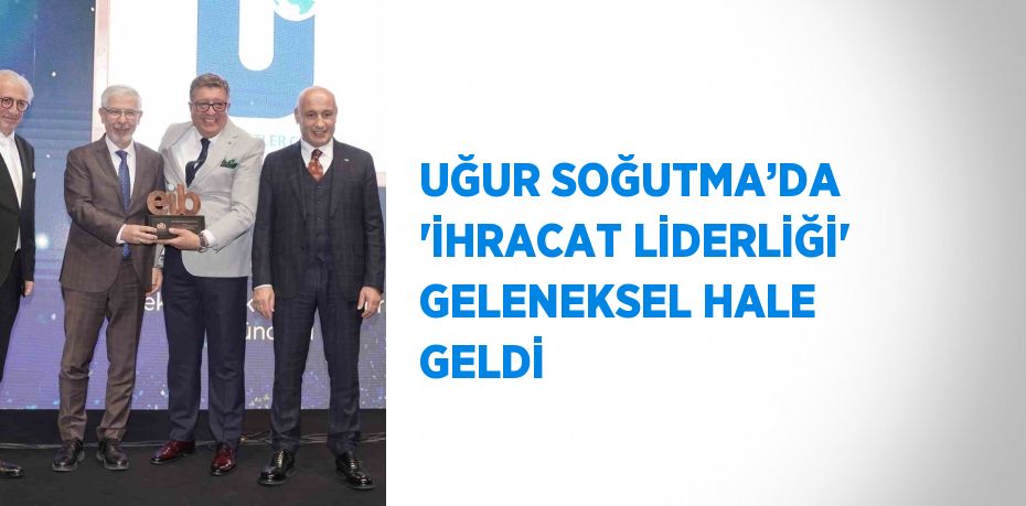 UĞUR SOĞUTMA’DA 'İHRACAT LİDERLİĞİ' GELENEKSEL HALE GELDİ