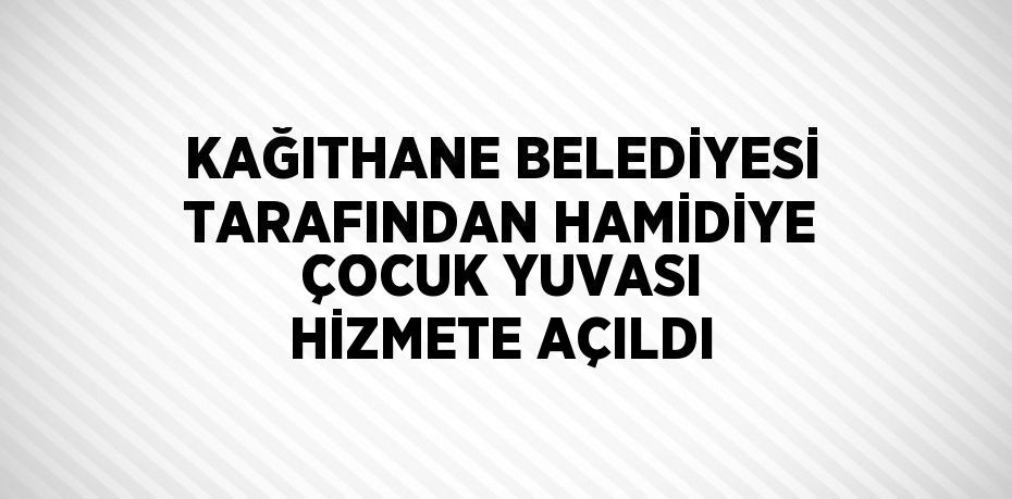KAĞITHANE BELEDİYESİ TARAFINDAN HAMİDİYE ÇOCUK YUVASI HİZMETE AÇILDI