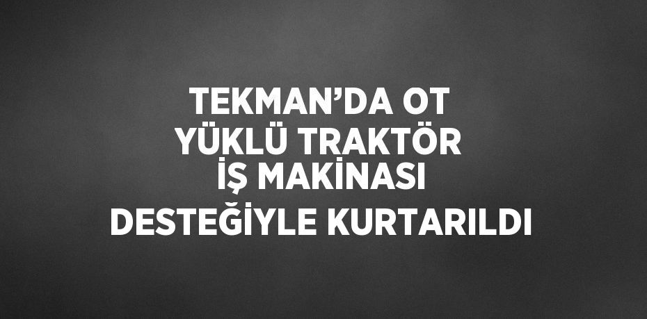 TEKMAN’DA OT YÜKLÜ TRAKTÖR İŞ MAKİNASI DESTEĞİYLE KURTARILDI