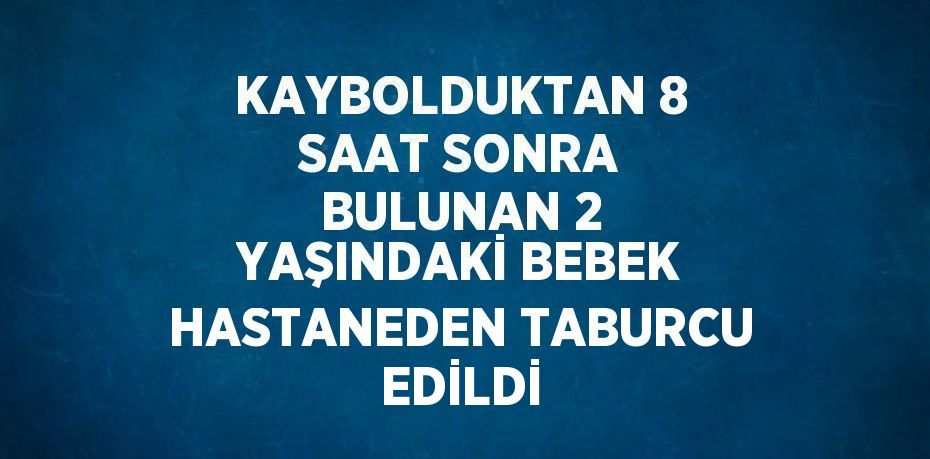 KAYBOLDUKTAN 8 SAAT SONRA BULUNAN 2 YAŞINDAKİ BEBEK HASTANEDEN TABURCU EDİLDİ