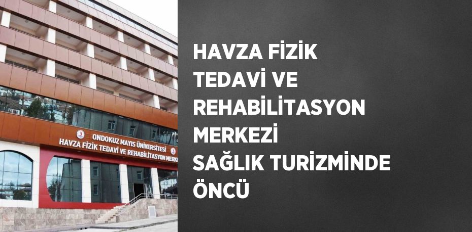 HAVZA FİZİK TEDAVİ VE REHABİLİTASYON MERKEZİ SAĞLIK TURİZMİNDE ÖNCÜ